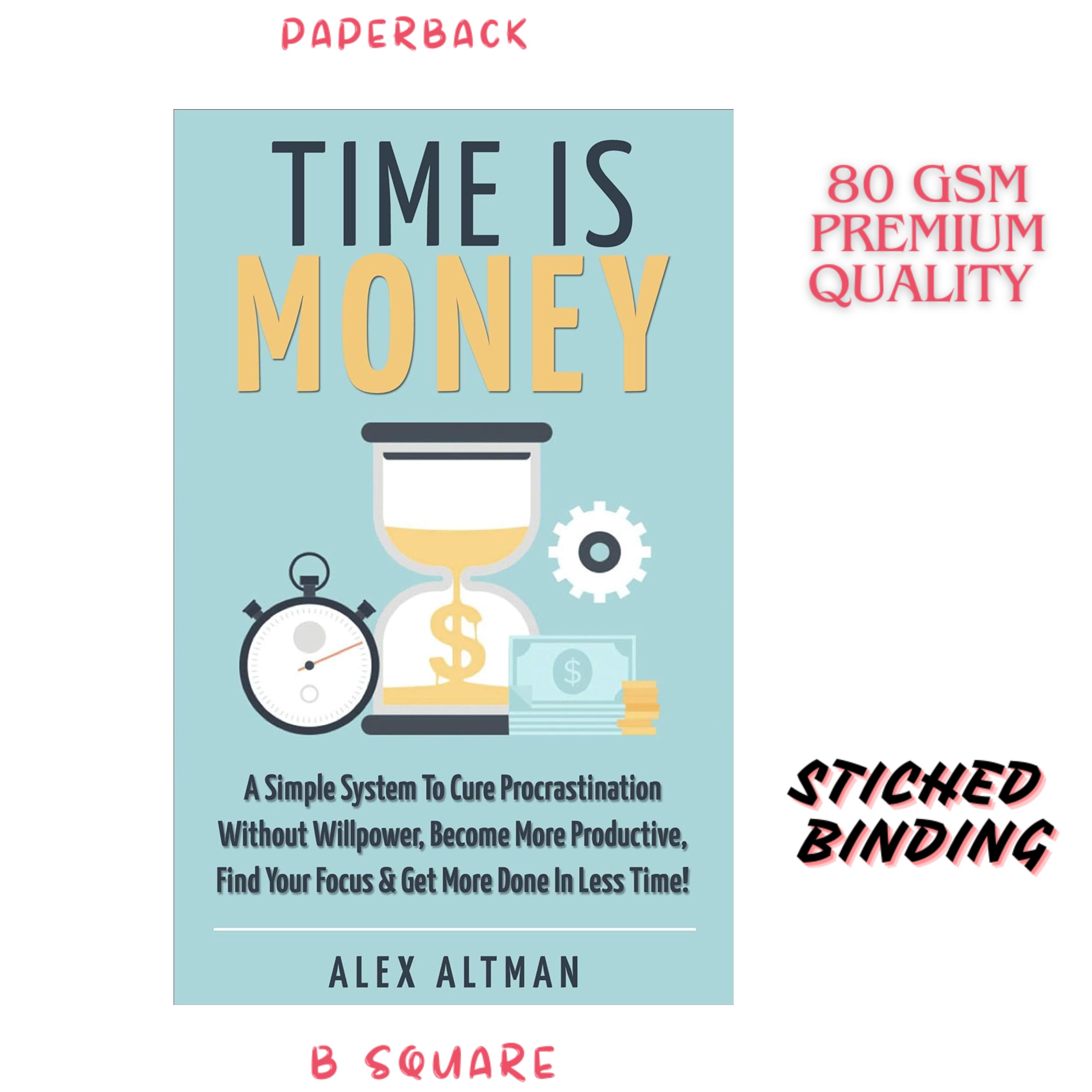 Time Is Money: A Simple System To Cure Procrastination Without Willpower, Become More Productive, Find Your Focus & Get More Done In Less Time! by Alex Altman (Premium-Paperback)