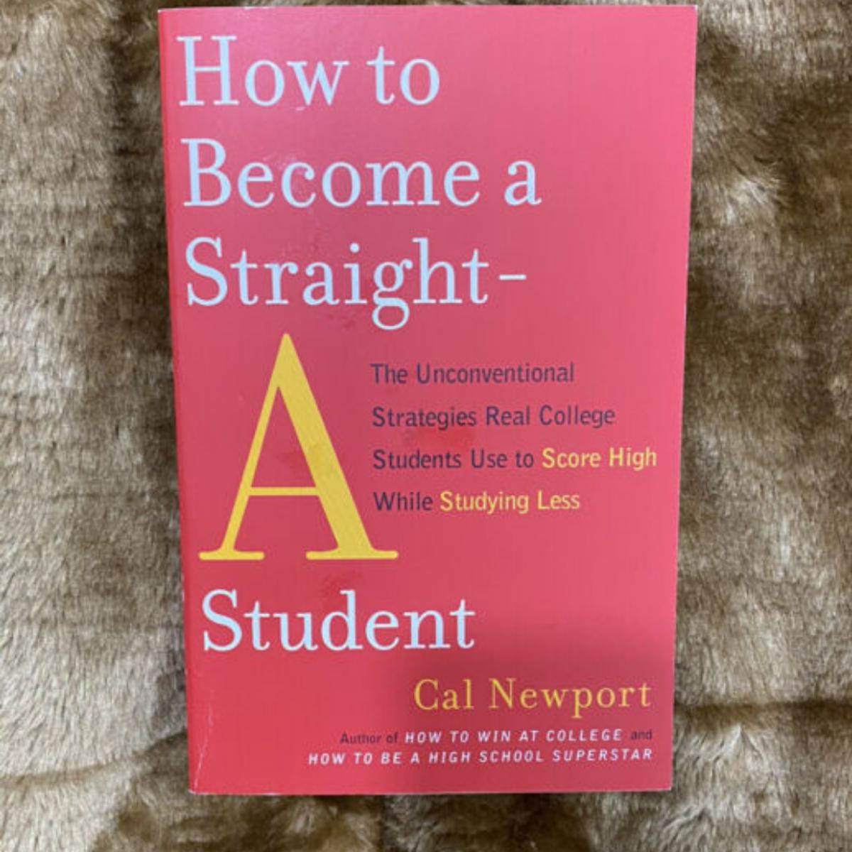 How to Become a Straight-A Student: The Unconventional Strategies Real College Students Use to Score High While Studying Less by Cal Newport. 