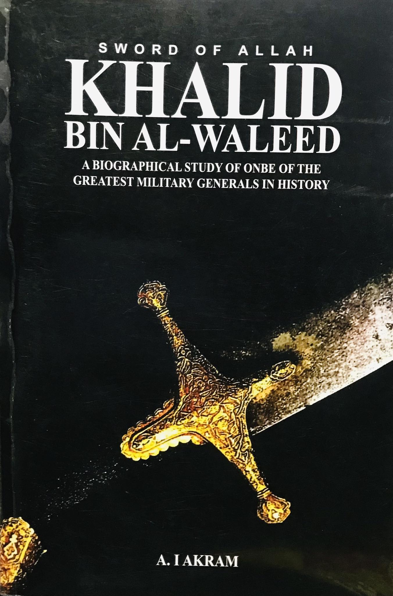 Sword of Allah : Khalid bin Al Waleed (Raz) A Biographical Study of One of the Greatest Military Generals in History