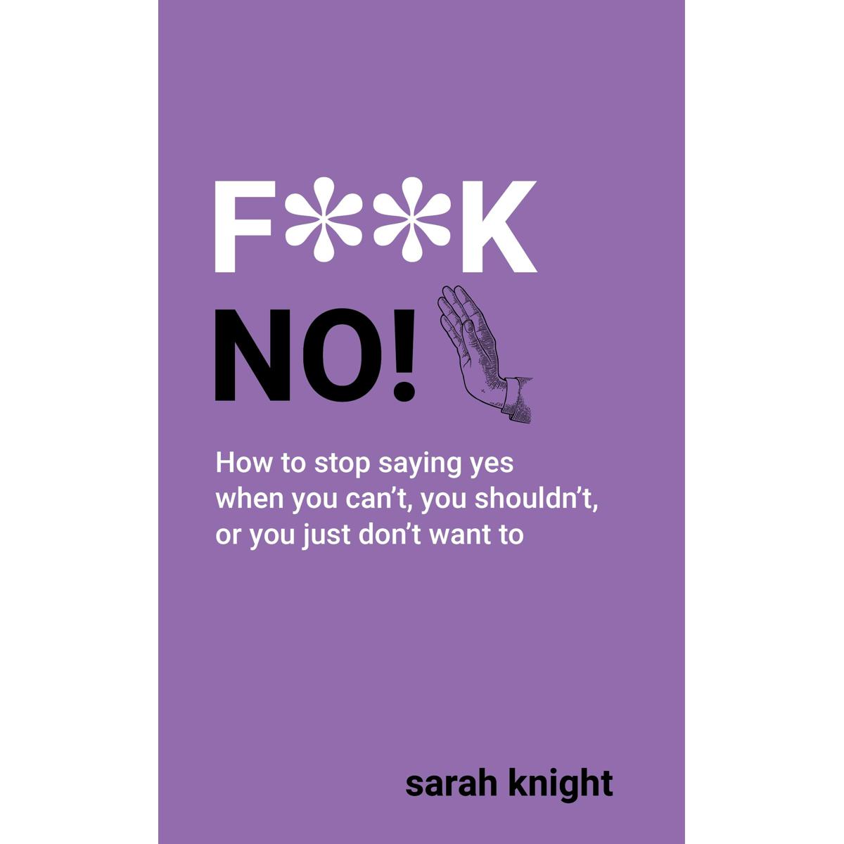 F**K No : How to stop saying yes, when you can\'t, you shouldn\'t, or you just don\'t want to