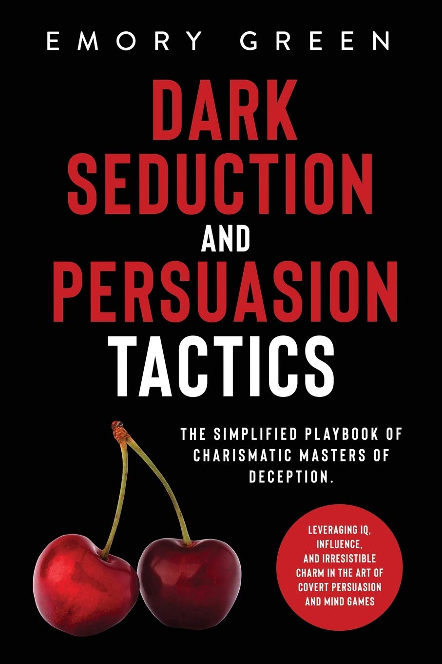 Dark Seduction and Persuasion Tactics: The Simplified Playbook of Charismatic Masters of Deception. Leveraging IQ, Influence, and Irresistible Charm in the Art of Covert Persuasion and Mind Games by Emory Green