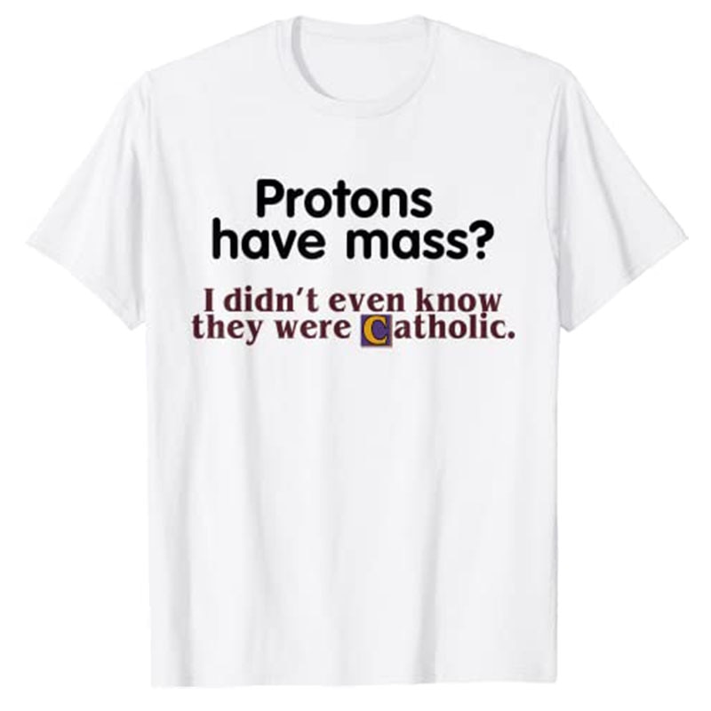Protons Have Mass I Didn't Even Know They Were Catholic T-Shirt Sarcasm Sayings Quote Graphic Tee Tops Jesus Faith Clothes. 