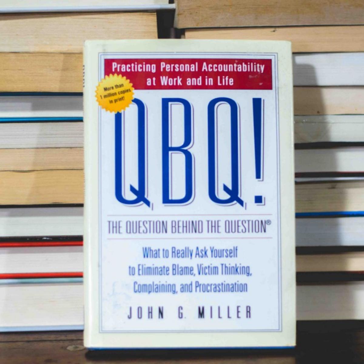 QBQ! The Question Behind the Question: Practicing Personal Accountability in business and in Life by John G. Miller