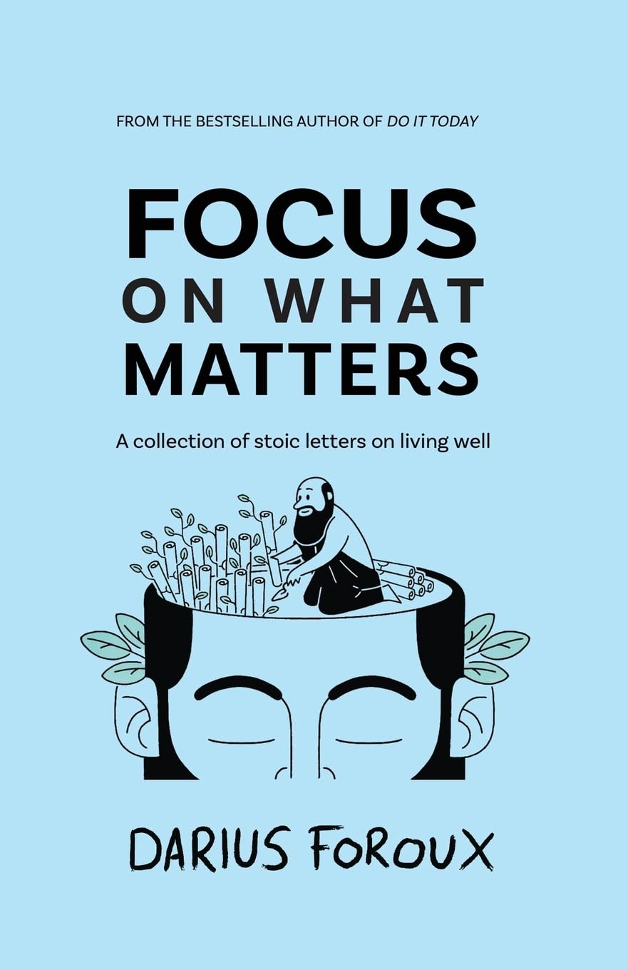 Focus on What Matters: A Collection of Stoic Letters on Living Well By Darius Foroux