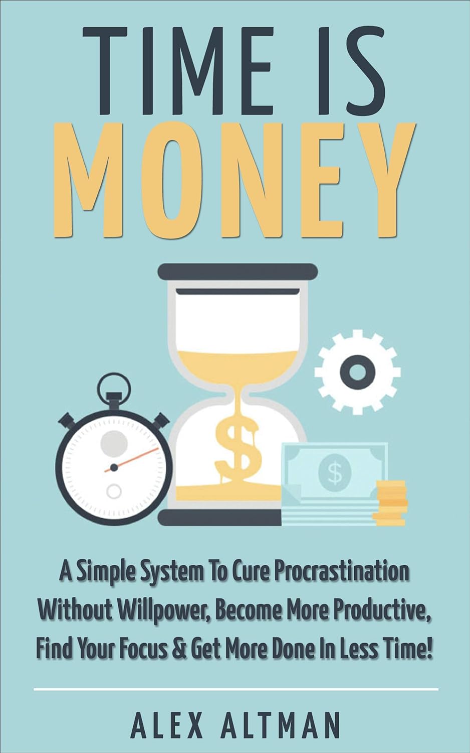 Time Is Money: A Simple System To Cure Procrastination Without Willpower, Become More Productive, Find Your Focus & Get More Done In Less Time! by Alex Altman (Premium-Paperback). 