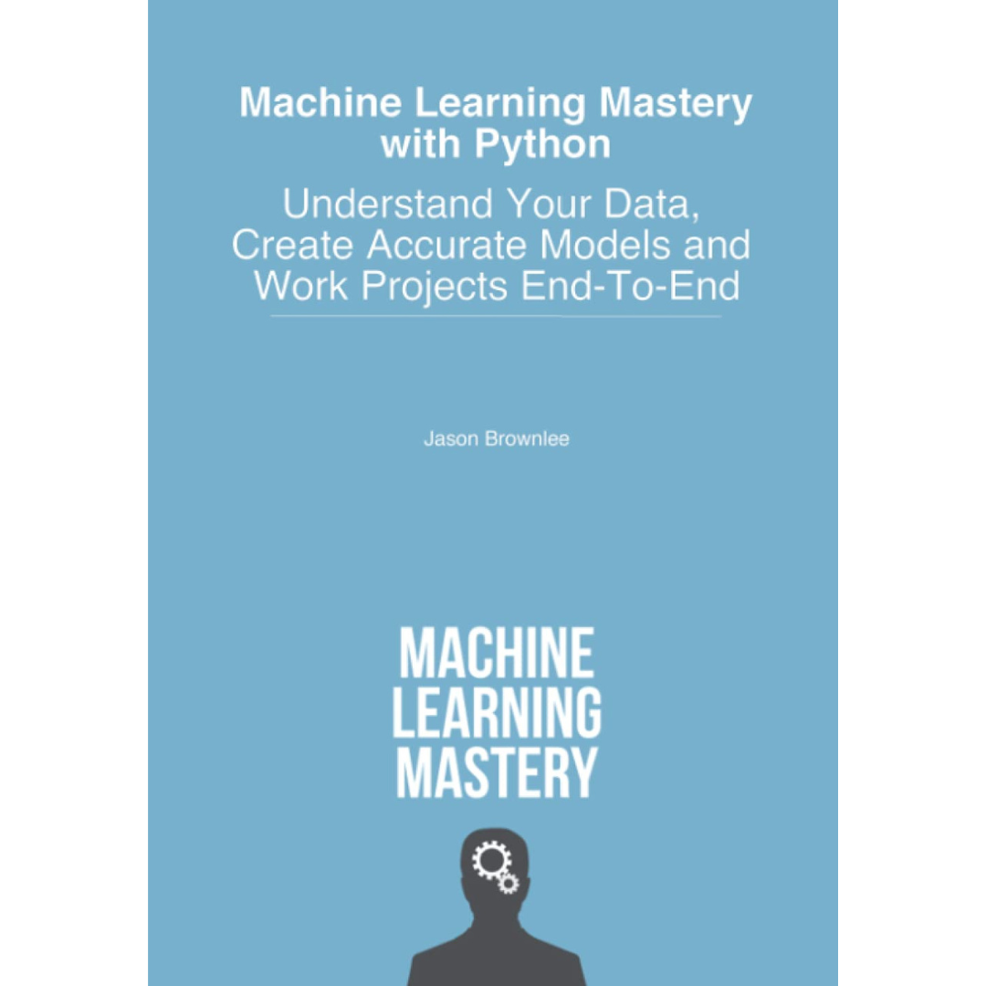 Machine Learning Mastery With Python: Understand Your Data, Create Accurate Models and Work Projects End-To-End by Jason Brownlee. 