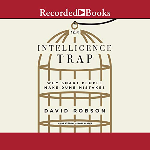 The Intelligence Trap: Why Smart People Make Dumb Mistakes By David Robson