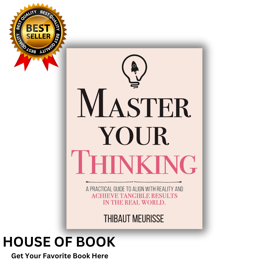 Master Your Thinking: A Practical Guide to Align Yourself with Reality and Achieve Tangible Results in the Real World by Thibaut Meurisse