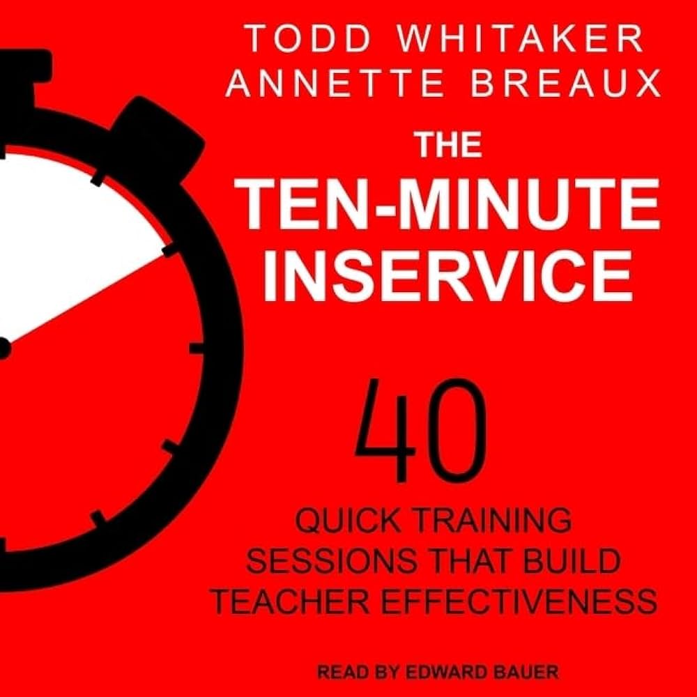 The Ten-Minute Inservice: 40 Quick Training Sessions that Build Teacher Effectiveness by Todd Whitaker and Annette Breaux