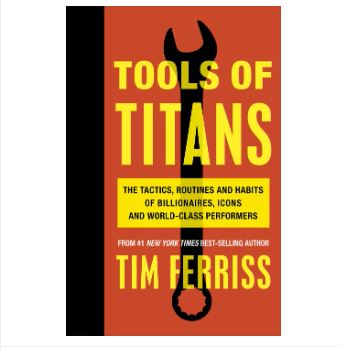 Tools of T i t a n s : The Tactics, Routines and Habits of Billionaires, Icons and World-Class Performers